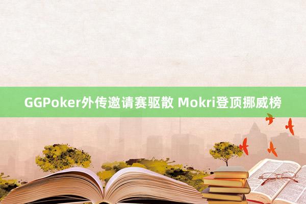 GGPoker外传邀请赛驱散 Mokri登顶挪威榜